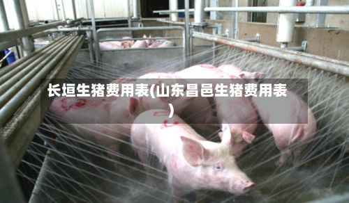 长垣生猪费用表(山东昌邑生猪费用表)-第2张图片