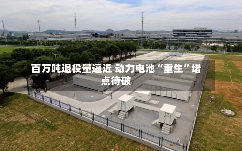 百万吨退役量逼近 动力电池“重生”堵点待破-第2张图片