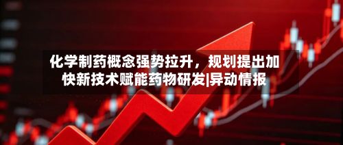 化学制药概念强势拉升，规划提出加快新技术赋能药物研发|异动情报