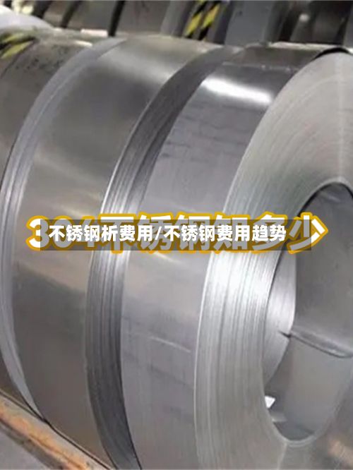 不锈钢析费用/不锈钢费用趋势