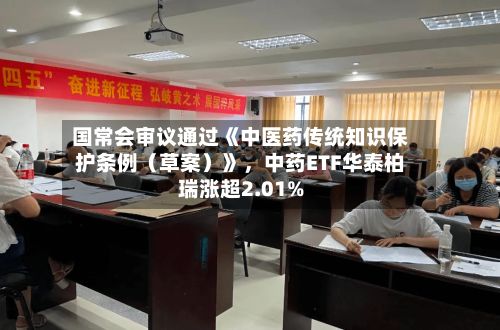 国常会审议通过《中医药传统知识保护条例（草案）》	，中药ETF华泰柏瑞涨超2.01%-第2张图片