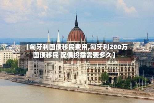【匈牙利国债移民费用,匈牙利200万国债移民 配偶投靠需要多久】-第2张图片