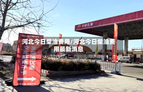 河北今日柴油费用/河北今日柴油费用最新消息-第2张图片