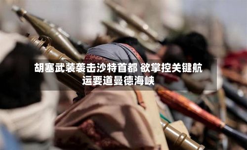 胡塞武装袭击沙特首都 欲掌控关键航运要道曼德海峡-第3张图片