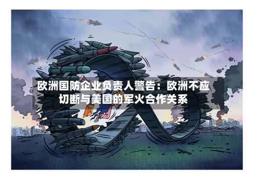 欧洲国防企业负责人警告：欧洲不应切断与美国的军火合作关系-第3张图片