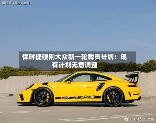 保时捷硬刚大众新一轮裁员计划：现有计划无意调整-第1张图片