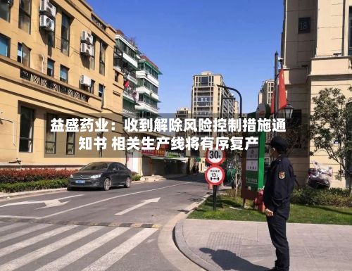 益盛药业：收到解除风险控制措施通知书 相关生产线将有序复产-第1张图片