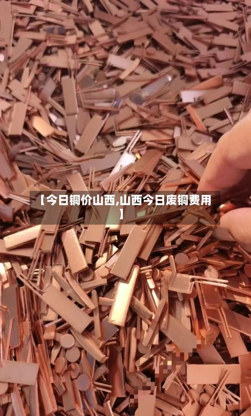 【今日铜价山西,山西今日废铜费用】-第2张图片