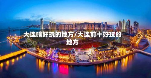 大连啥好玩的地方/大连前十好玩的地方-第3张图片