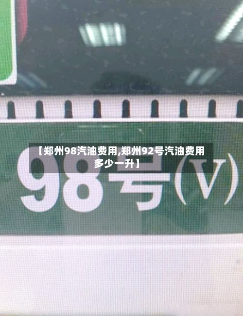 【郑州98汽油费用,郑州92号汽油费用多少一升】-第3张图片