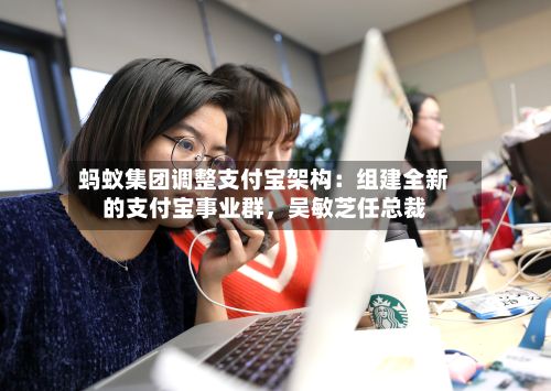 蚂蚁集团调整支付宝架构：组建全新的支付宝事业群，吴敏芝任总裁