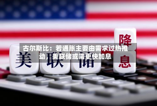 古尔斯比：若通胀主要由需求过热推动，美联储或需更快加息
