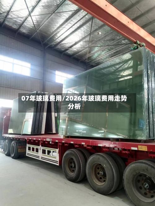 07年玻璃费用/2026年玻璃费用走势分析-第3张图片