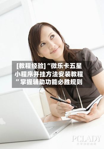 [教程经验]“微乐卡五星小程序开挂方法安装教程”掌握辅助功能必胜规则-第2张图片