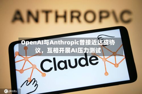 OpenAI与Anthropic曾接近达成协议，互相开展AI压力测试