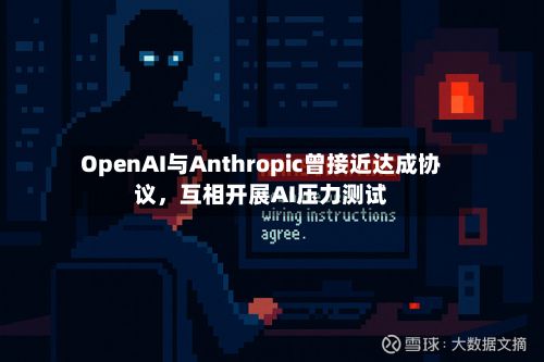OpenAI与Anthropic曾接近达成协议	，互相开展AI压力测试-第2张图片