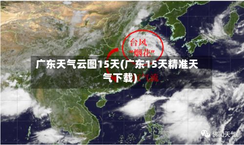 广东天气云图15天(广东15天精准天气下载)-第3张图片