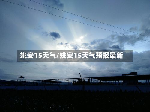 姚安15天气/姚安15天气预报最新-第3张图片