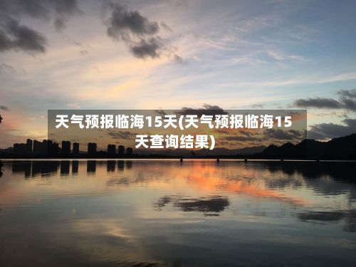 天气预报临海15天(天气预报临海15天查询结果)-第2张图片