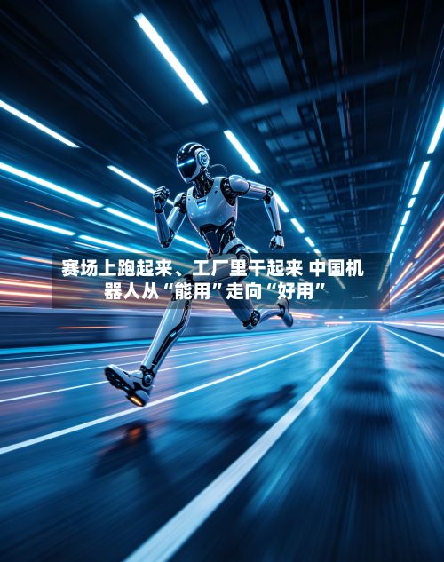 赛场上跑起来、工厂里干起来 中国机器人从“能用”走向“好用	”-第2张图片