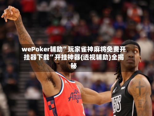 wePoker辅助”玩家雀神麻将免费开挂器下载”开挂神器{透视辅助}全揭秘-第3张图片