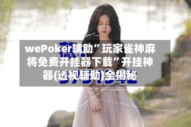 wePoker辅助”玩家雀神麻将免费开挂器下载	”开挂神器{透视辅助}全揭秘-第2张图片