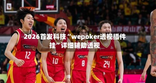 2026首发科技“wepoker透视插件挂	”详细辅助透视-第2张图片