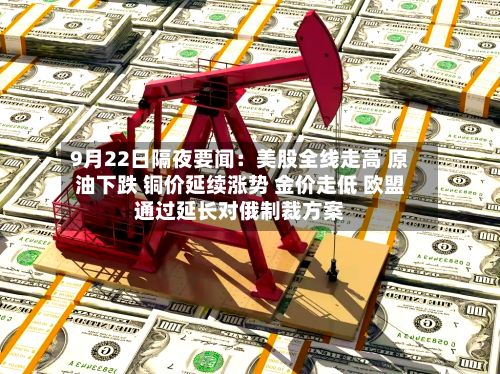 9月22日隔夜要闻：美股全线走高 原油下跌 铜价延续涨势 金价走低 欧盟通过延长对俄制裁方案-第2张图片