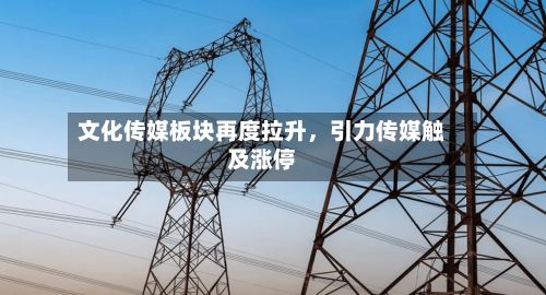 文化传媒板块再度拉升，引力传媒触及涨停-第2张图片