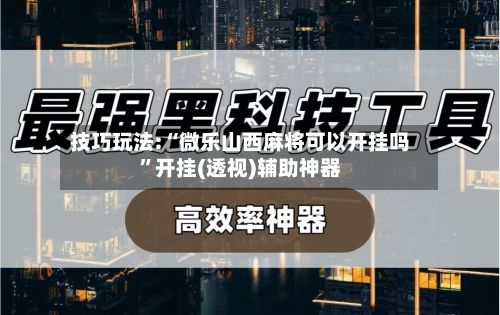 技巧玩法:“微乐山西麻将可以开挂吗	”开挂(透视)辅助神器-第3张图片