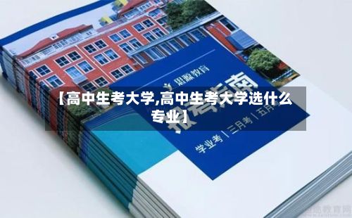 【高中生考大学,高中生考大学选什么专业】