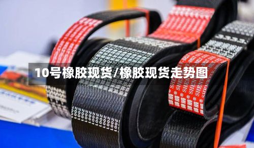 10号橡胶现货/橡胶现货走势图