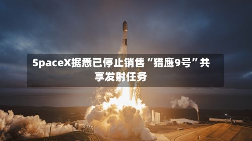 SpaceX据悉已停止销售“猎鹰9号”共享发射任务-第2张图片