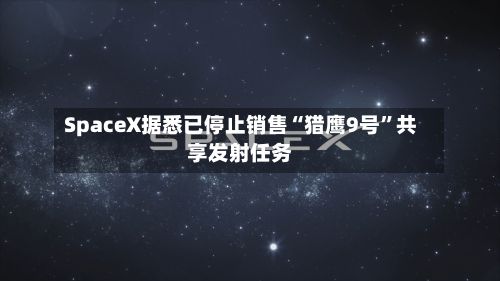 SpaceX据悉已停止销售“猎鹰9号”共享发射任务