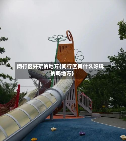 闵行区好玩的地方(闵行区有什么好玩的吗地方)