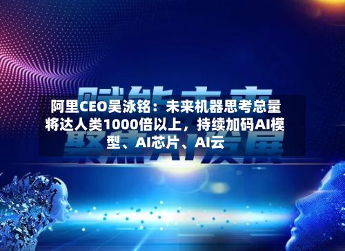 阿里CEO吴泳铭：未来机器思考总量将达人类1000倍以上	，持续加码AI模型、AI芯片	、AI云-第2张图片