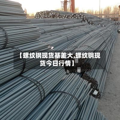 【螺纹钢现货基差大,螺纹钢现货今日行情】