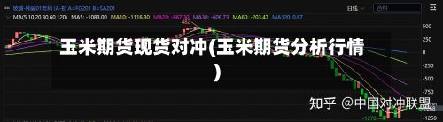 玉米期货现货对冲(玉米期货分析行情)