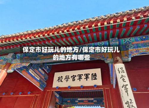 保定市好玩儿的地方/保定市好玩儿的地方有哪些-第3张图片