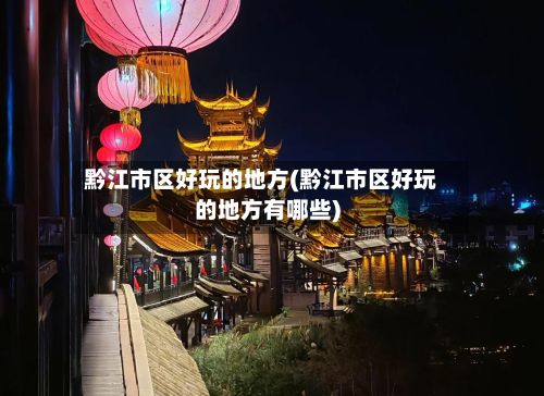 黔江市区好玩的地方(黔江市区好玩的地方有哪些)
