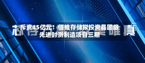 斥资45亿元！佰维存储拟投资晶圆级先进封测制造项目三期-第2张图片