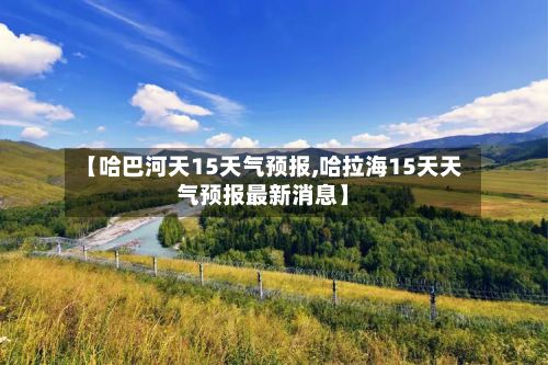【哈巴河天15天气预报,哈拉海15天天气预报最新消息】