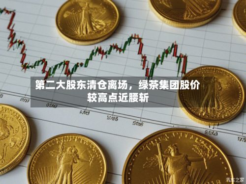第二大股东清仓离场，绿茶集团股价较高点近腰斩