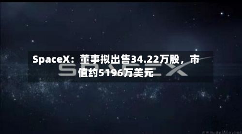 SpaceX：董事拟出售34.22万股	，市值约5196万美元-第2张图片