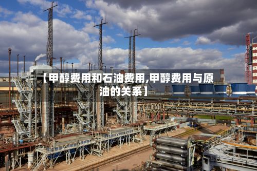 【甲醇费用和石油费用,甲醇费用与原油的关系】