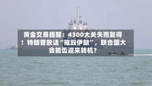 黄金交易提醒：4300大关失而复得！特朗普放话“摧毁伊朗”，联合国大会能否迎来转机？-第1张图片