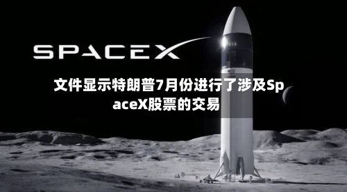 文件显示特朗普7月份进行了涉及SpaceX股票的交易