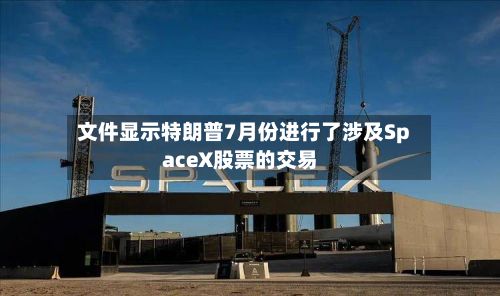 文件显示特朗普7月份进行了涉及SpaceX股票的交易-第3张图片