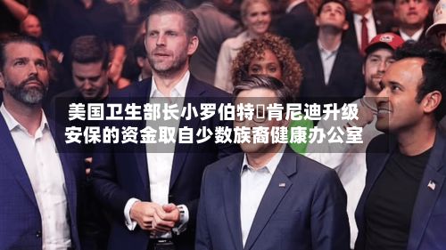 美国卫生部长小罗伯特・肯尼迪升级安保的资金取自少数族裔健康办公室
