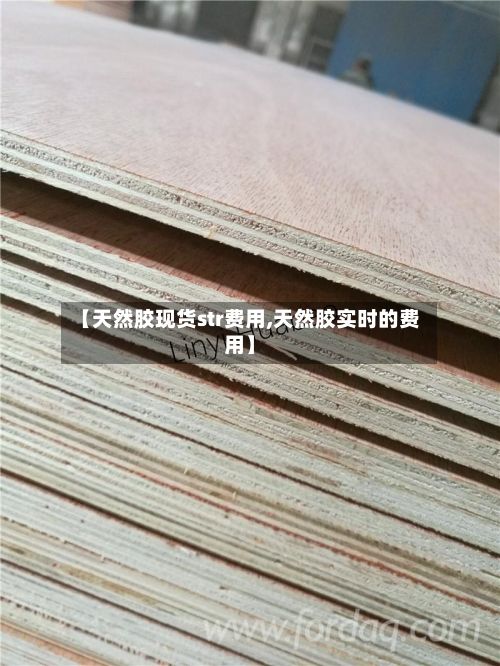 【天然胶现货str费用,天然胶实时的费用】-第2张图片